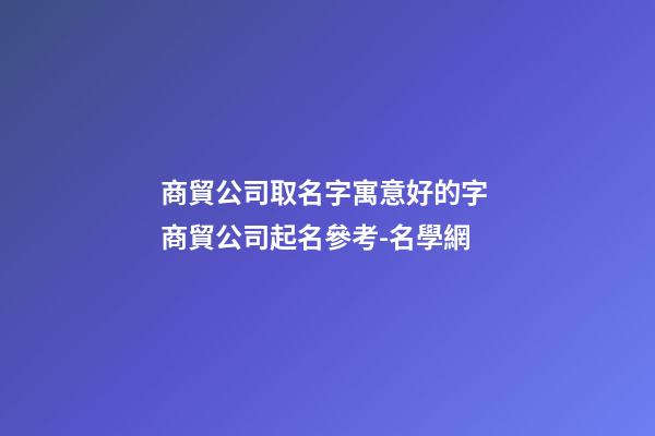 商貿公司取名字寓意好的字 商貿公司起名參考-名學網-第1張-公司起名-玄機派